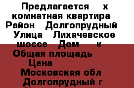 Предлагается  3-х комнатная квартира › Район ­ Долгопрудный › Улица ­ Лихачевское шоссе › Дом ­ 31к2 › Общая площадь ­ 79 › Цена ­ 8 500 000 - Московская обл., Долгопрудный г. Недвижимость » Квартиры продажа   . Московская обл.,Долгопрудный г.